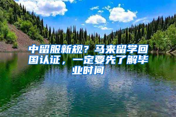 中留服新規(guī)？馬來留學回國認證，一定要先了解畢業(yè)時間