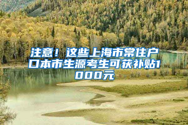 注意！這些上海市常住戶口本市生源考生可獲補(bǔ)貼1000元