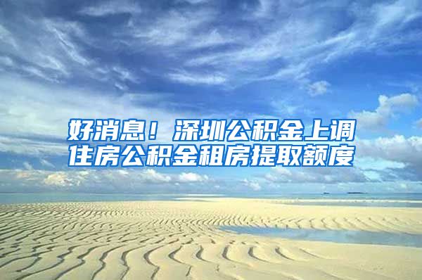 好消息！深圳公積金上調住房公積金租房提取額度