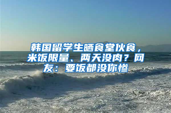 韓國留學生曬食堂伙食，米飯限量、兩天沒肉？網(wǎng)友：要飯都沒你慘