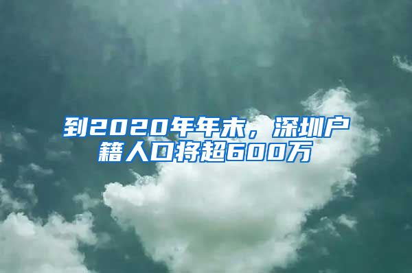 到2020年年末，深圳戶籍人口將超600萬