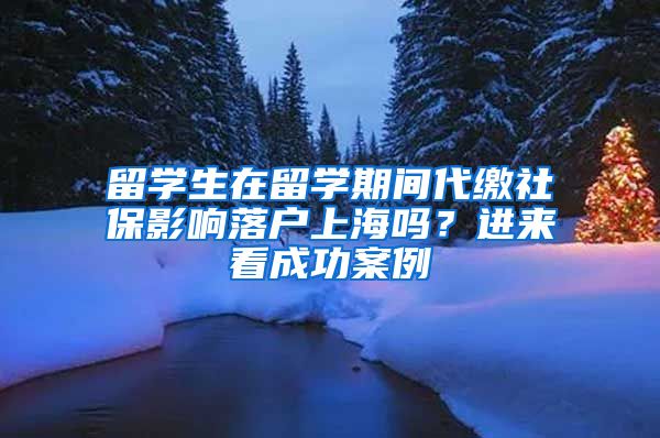 留學生在留學期間代繳社保影響落戶上海嗎？進來看成功案例→