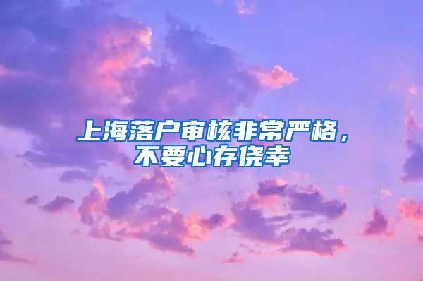 上海落戶審核非常嚴格，不要心存僥幸