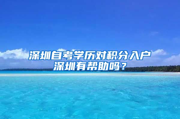 深圳自考學歷對積分入戶深圳有幫助嗎？