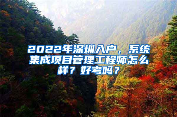 2022年深圳入戶，系統(tǒng)集成項(xiàng)目管理工程師怎么樣？好考嗎？