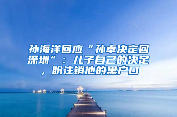 孫海洋回應(yīng)“孫卓決定回深圳”：兒子自己的決定，盼注銷他的黑戶口