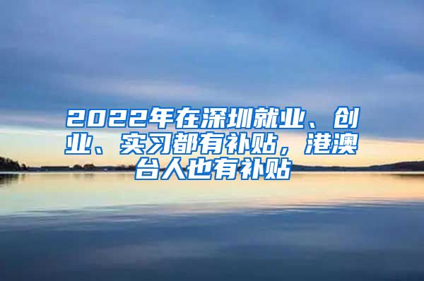 2022年在深圳就業(yè)、創(chuàng)業(yè)、實(shí)習(xí)都有補(bǔ)貼，港澳臺(tái)人也有補(bǔ)貼