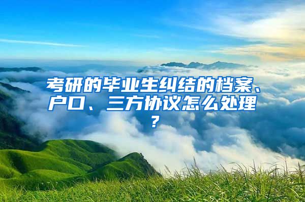 考研的畢業(yè)生糾結的檔案、戶口、三方協(xié)議怎么處理？