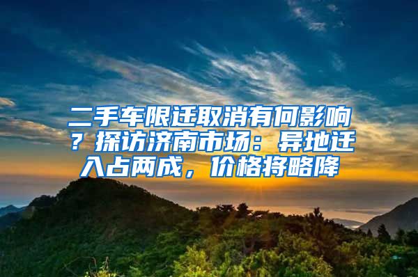 二手車限遷取消有何影響？探訪濟(jì)南市場：異地遷入占兩成，價(jià)格將略降