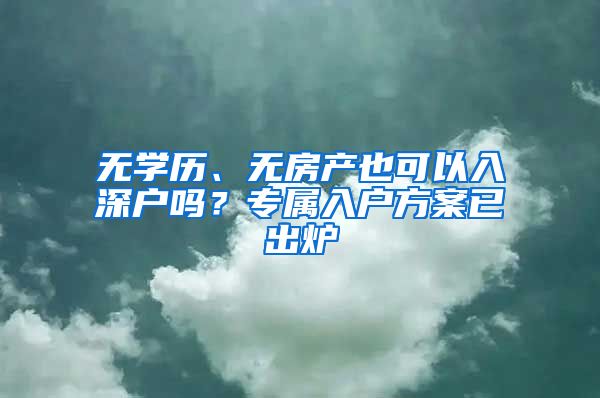 無學歷、無房產(chǎn)也可以入深戶嗎？專屬入戶方案已出爐