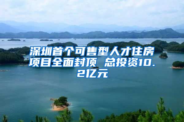 深圳首個(gè)可售型人才住房項(xiàng)目全面封頂 總投資10.2億元