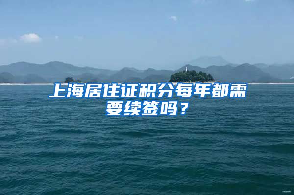 上海居住證積分每年都需要續(xù)簽嗎？