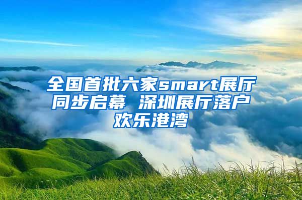 全國首批六家smart展廳同步啟幕 深圳展廳落戶歡樂港灣