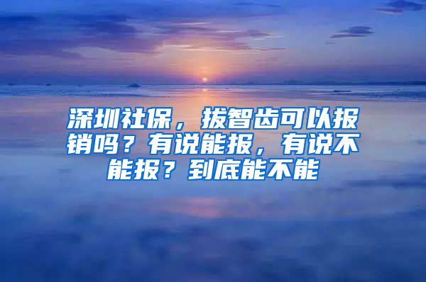 深圳社保，拔智齒可以報銷嗎？有說能報，有說不能報？到底能不能