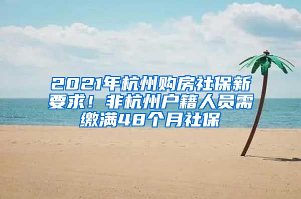 2021年杭州購(gòu)房社保新要求！非杭州戶籍人員需繳滿48個(gè)月社保