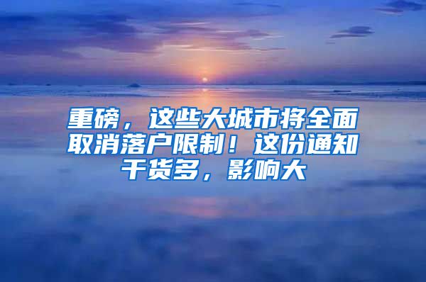 重磅，這些大城市將全面取消落戶限制！這份通知干貨多，影響大