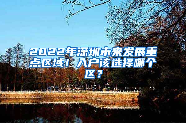 2022年深圳未來發(fā)展重點區(qū)域！入戶該選擇哪個區(qū)？