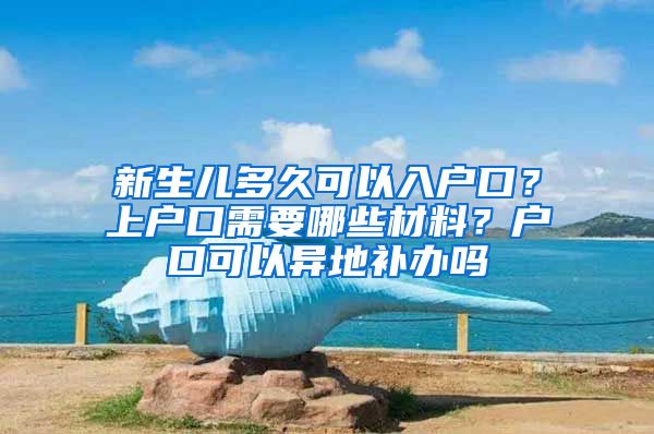 新生兒多久可以入戶口？上戶口需要哪些材料？戶口可以異地補(bǔ)辦嗎