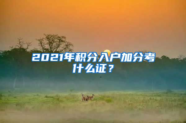 2021年積分入戶加分考什么證？