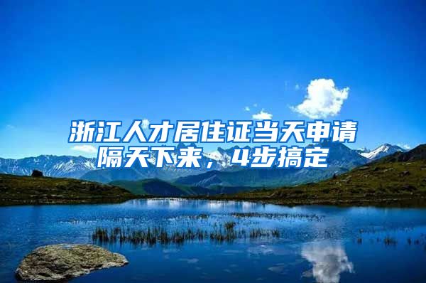 浙江人才居住證當(dāng)天申請(qǐng)隔天下來，4步搞定