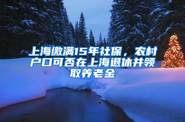 上海繳滿15年社保，農(nóng)村戶口可否在上海退休并領(lǐng)取養(yǎng)老金