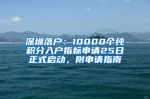 深圳落戶：10000個(gè)純積分入戶指標(biāo)申請(qǐng)25日正式啟動(dòng)，附申請(qǐng)指南