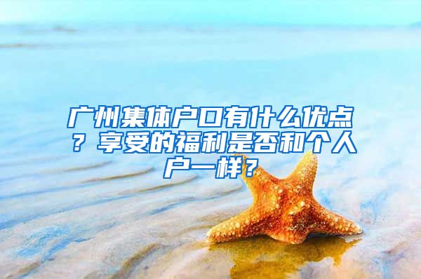 廣州集體戶口有什么優(yōu)點(diǎn)？享受的福利是否和個人戶一樣？