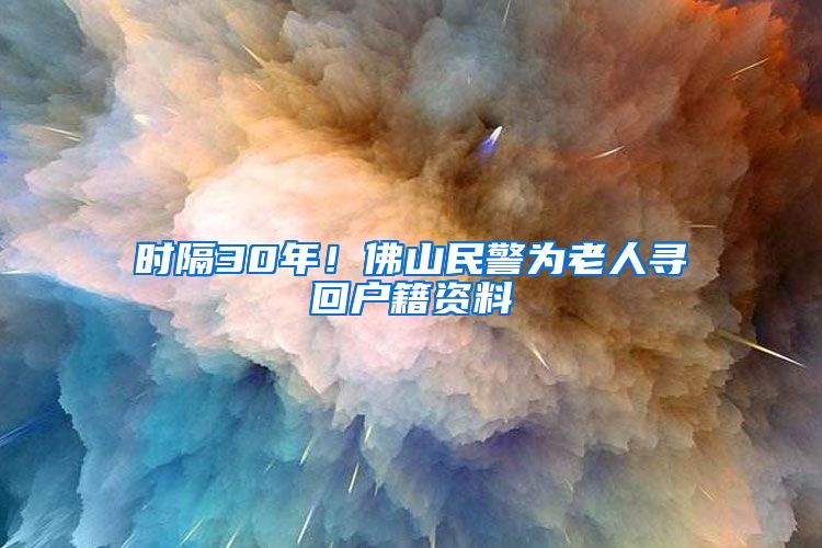 時(shí)隔30年！佛山民警為老人尋回戶籍資料