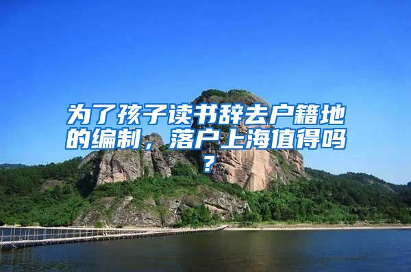 為了孩子讀書辭去戶籍地的編制，落戶上海值得嗎？