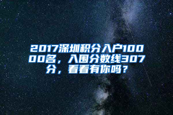 2017深圳積分入戶10000名，入圍分數(shù)線307分，看看有你嗎？