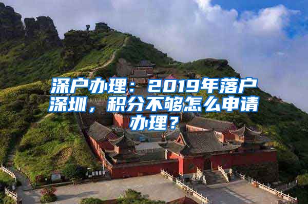 深戶辦理：2019年落戶深圳，積分不夠怎么申請辦理？