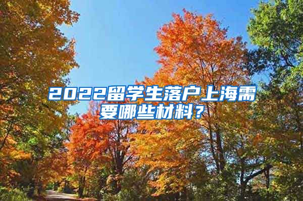 2022留學(xué)生落戶上海需要哪些材料？