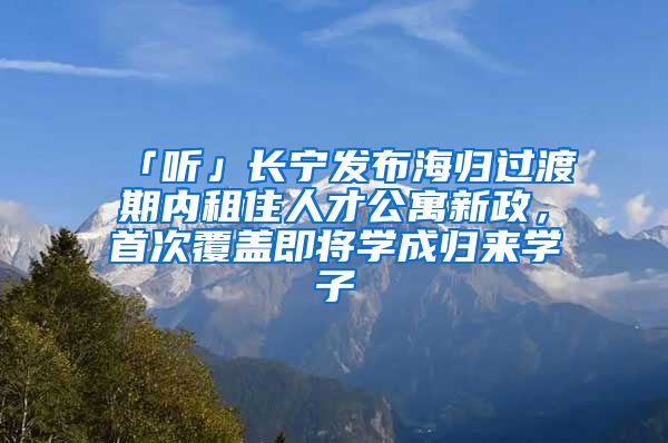 「聽」長寧發(fā)布海歸過渡期內(nèi)租住人才公寓新政，首次覆蓋即將學(xué)成歸來學(xué)子