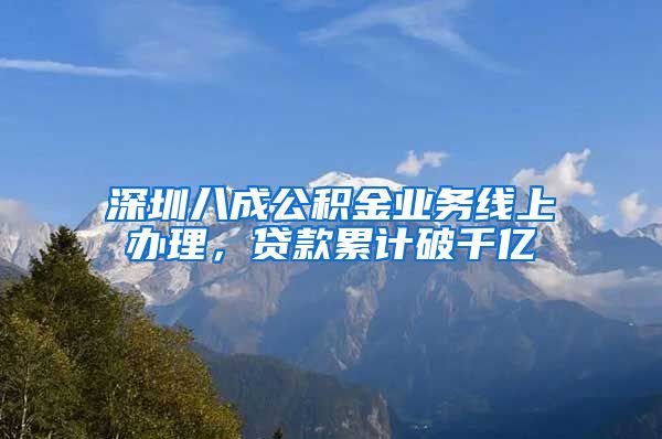 深圳八成公積金業(yè)務線上辦理，貸款累計破千億