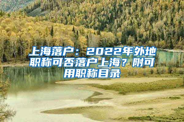 上海落戶：2022年外地職稱(chēng)可否落戶上海？附可用職稱(chēng)目錄