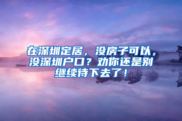 在深圳定居，沒房子可以，沒深圳戶口？勸你還是別繼續(xù)待下去了！