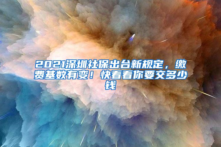 2021深圳社保出臺(tái)新規(guī)定，繳費(fèi)基數(shù)有變！快看看你要交多少錢