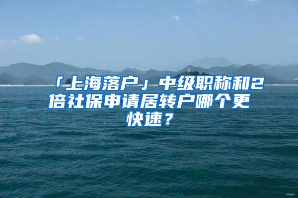 「上海落戶」中級職稱和2倍社保申請居轉(zhuǎn)戶哪個更快速？