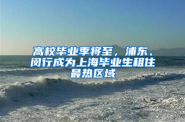 高校畢業(yè)季將至，浦東、閔行成為上海畢業(yè)生租住最熱區(qū)域