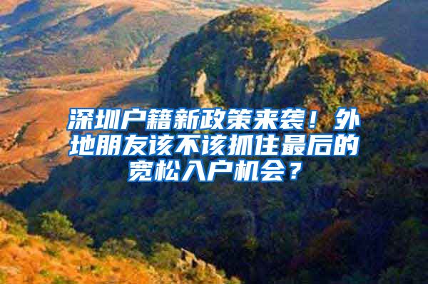 深圳戶(hù)籍新政策來(lái)襲！外地朋友該不該抓住最后的寬松入戶(hù)機(jī)會(huì)？