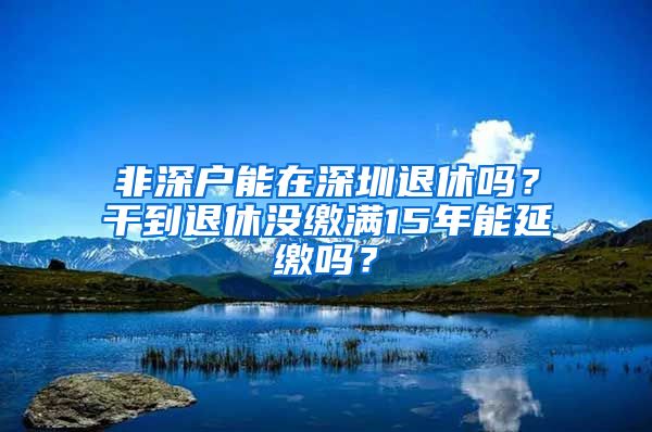 非深戶能在深圳退休嗎？干到退休沒繳滿15年能延繳嗎？