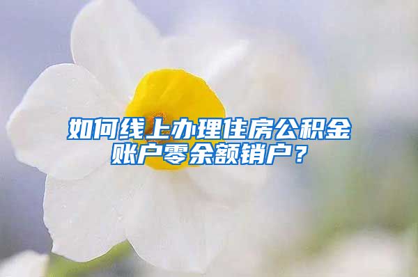 如何線(xiàn)上辦理住房公積金賬戶(hù)零余額銷(xiāo)戶(hù)？