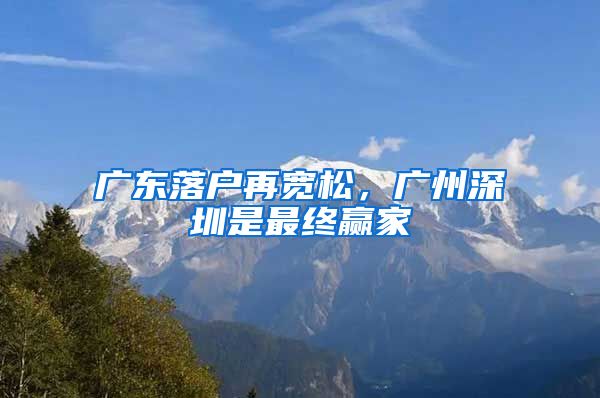 廣東落戶再寬松，廣州深圳是最終贏家