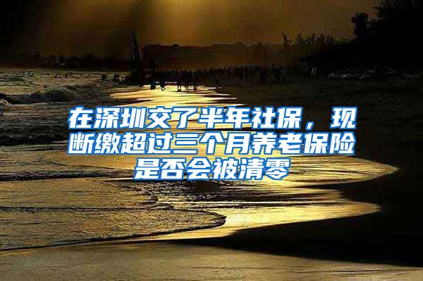 在深圳交了半年社保，現(xiàn)斷繳超過三個月養(yǎng)老保險是否會被清零