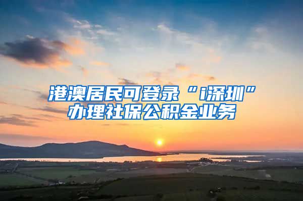 港澳居民可登錄“i深圳”辦理社保公積金業(yè)務