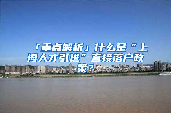 「重點解析」什么是“上海人才引進(jìn)”直接落戶政策？