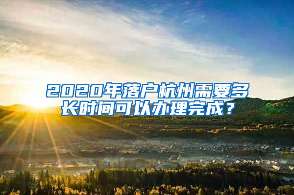 2020年落戶杭州需要多長時間可以辦理完成？