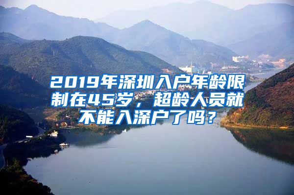 2019年深圳入戶年齡限制在45歲，超齡人員就不能入深戶了嗎？