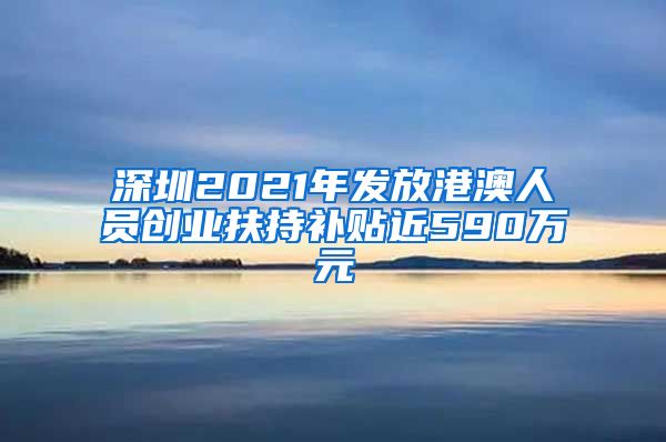 深圳2021年發(fā)放港澳人員創(chuàng)業(yè)扶持補(bǔ)貼近590萬元