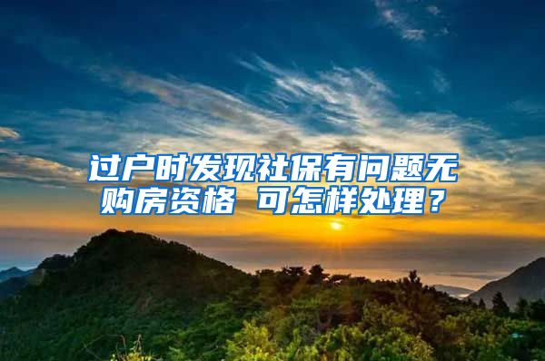 過戶時(shí)發(fā)現(xiàn)社保有問題無購房資格 可怎樣處理？